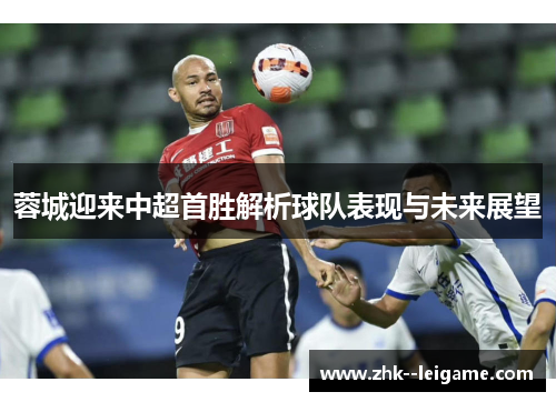 蓉城迎来中超首胜解析球队表现与未来展望