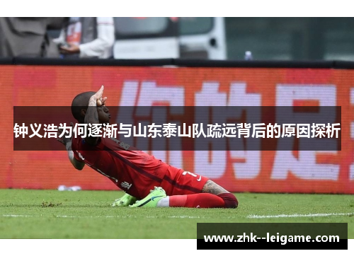 钟义浩为何逐渐与山东泰山队疏远背后的原因探析