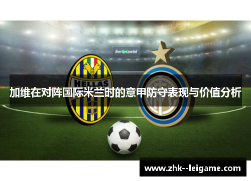 加维在对阵国际米兰时的意甲防守表现与价值分析
