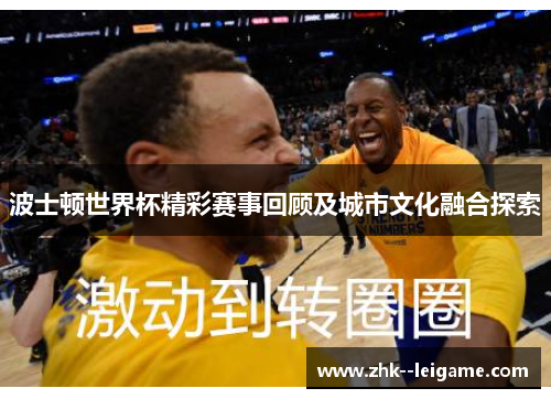 波士顿世界杯精彩赛事回顾及城市文化融合探索