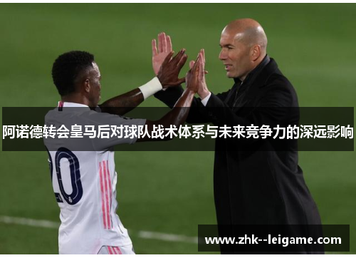 阿诺德转会皇马后对球队战术体系与未来竞争力的深远影响