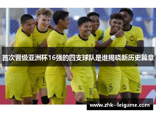 首次晋级亚洲杯16强的四支球队是谁揭晓新历史篇章