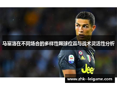 马塞洛在不同场合的多样性踢球位置与战术灵活性分析