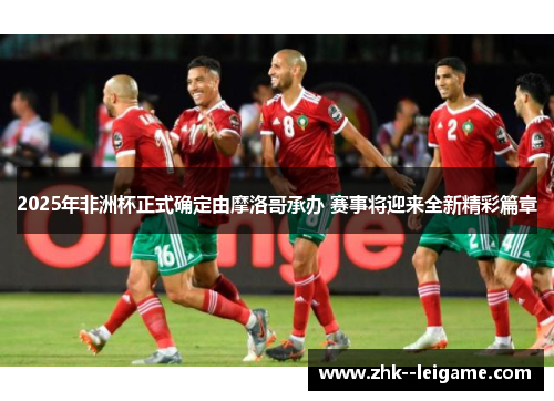 2025年非洲杯正式确定由摩洛哥承办 赛事将迎来全新精彩篇章