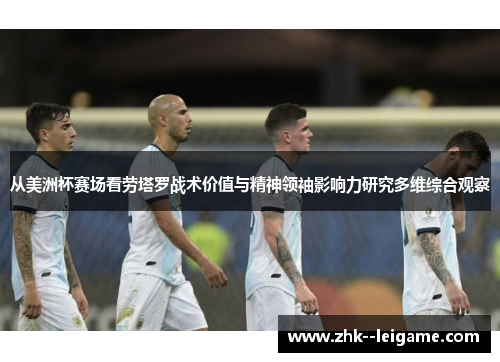 从美洲杯赛场看劳塔罗战术价值与精神领袖影响力研究多维综合观察