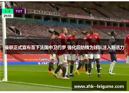 曼联正式宣布签下法国中卫约罗 强化后防线为球队注入新活力