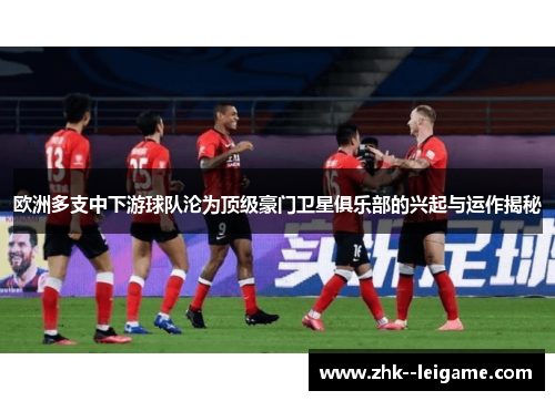 欧洲多支中下游球队沦为顶级豪门卫星俱乐部的兴起与运作揭秘