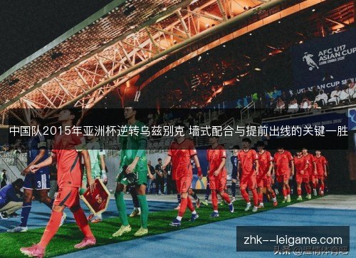 中国队2015年亚洲杯逆转乌兹别克 墙式配合与提前出线的关键一胜
